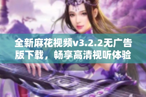 全新麻花视频v3.2.2无广告版下载，畅享高清视听体验