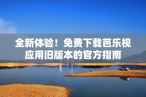 全新体验！免费下载芭乐视应用旧版本的官方指南
