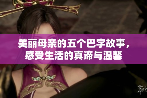 美丽母亲的五个巴字故事，感受生活的真谛与温馨