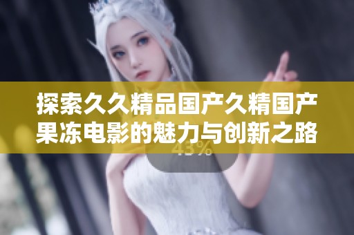 探索久久精品国产久精国产果冻电影的魅力与创新之路