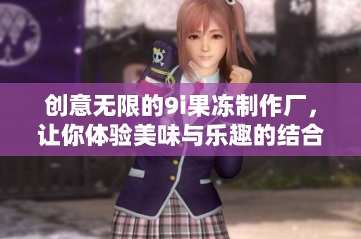 创意无限的9i果冻制作厂，让你体验美味与乐趣的结合