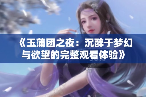 《玉蒲团之夜：沉醉于梦幻与欲望的完整观看体验》