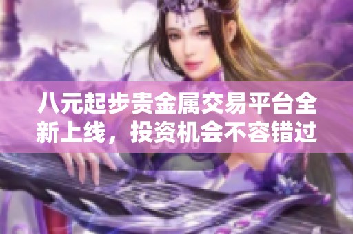 八元起步贵金属交易平台全新上线，投资机会不容错过