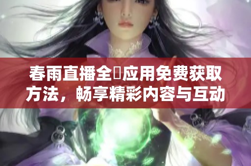 春雨直播全婐应用免费获取方法，畅享精彩内容与互动体验
