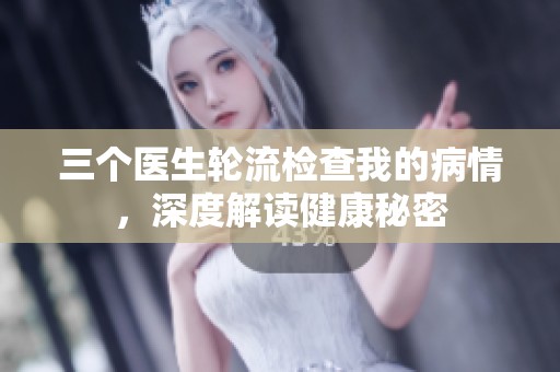 三个医生轮流检查我的病情，深度解读健康秘密