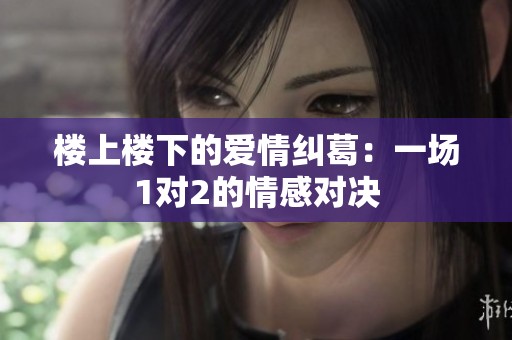 楼上楼下的爱情纠葛：一场1对2的情感对决