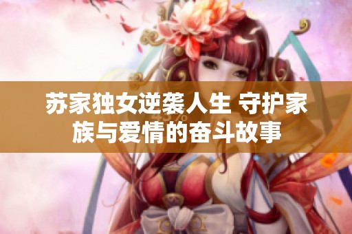 苏家独女逆袭人生 守护家族与爱情的奋斗故事
