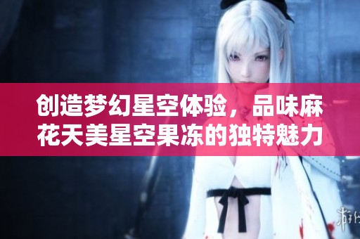 创造梦幻星空体验，品味麻花天美星空果冻的独特魅力