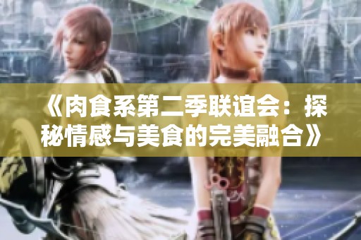 《肉食系第二季联谊会：探秘情感与美食的完美融合》