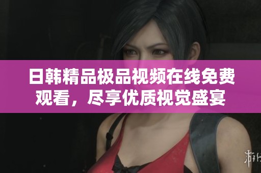 日韩精品极品视频在线免费观看，尽享优质视觉盛宴