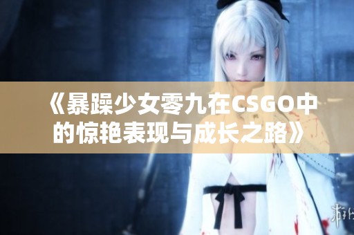 《暴躁少女零九在CSGO中的惊艳表现与成长之路》