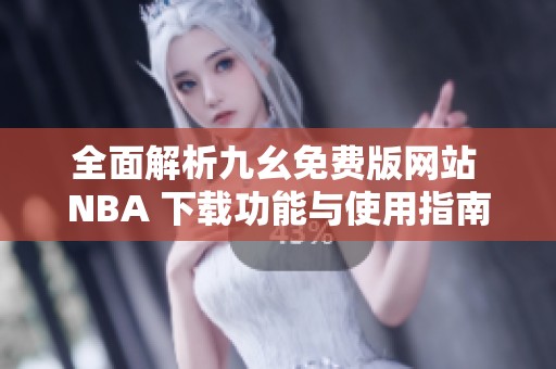 全面解析九幺免费版网站 NBA 下载功能与使用指南
