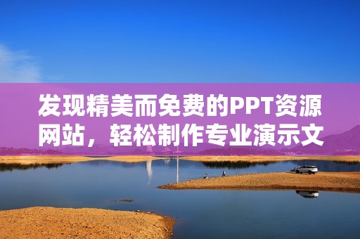 发现精美而免费的PPT资源网站，轻松制作专业演示文稿