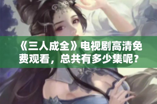 《三人成全》电视剧高清免费观看，总共有多少集呢？
