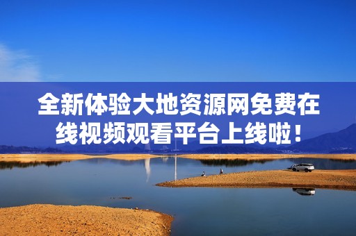 全新体验大地资源网免费在线视频观看平台上线啦！