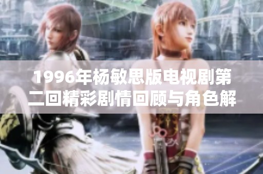 1996年杨敏思版电视剧第二回精彩剧情回顾与角色解析