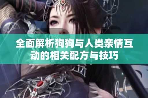 全面解析狗狗与人类亲情互动的相关配方与技巧