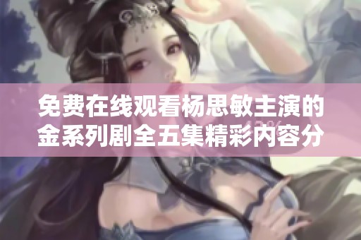 免费在线观看杨思敏主演的金系列剧全五集精彩内容分享