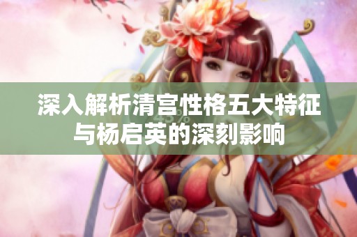 深入解析清宫性格五大特征与杨启英的深刻影响