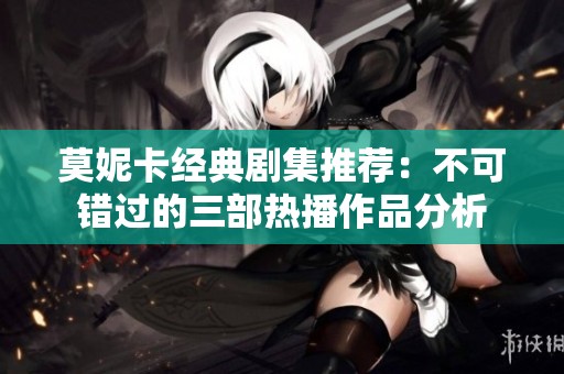 莫妮卡经典剧集推荐：不可错过的三部热播作品分析