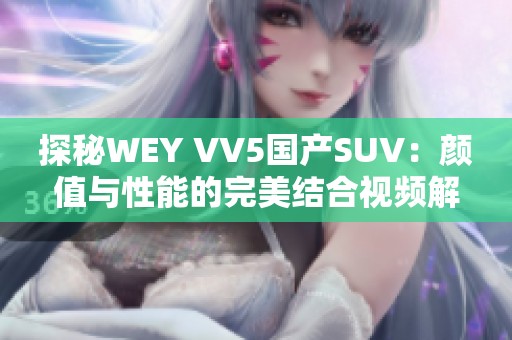 探秘WEY VV5国产SUV：颜值与性能的完美结合视频解读