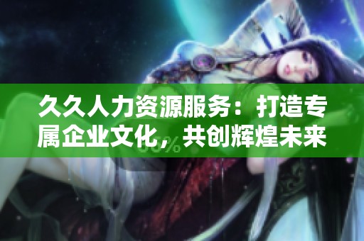 久久人力资源服务：打造专属企业文化，共创辉煌未来