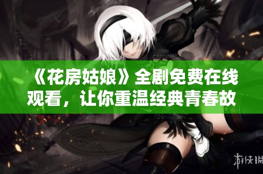《花房姑娘》全剧免费在线观看，让你重温经典青春故事