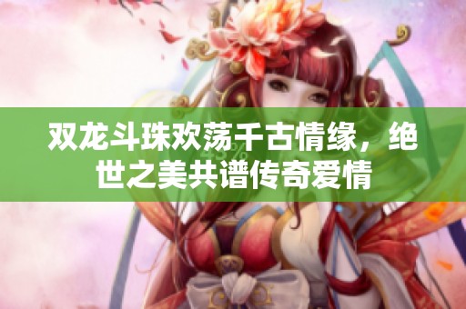 双龙斗珠欢荡千古情缘，绝世之美共谱传奇爱情