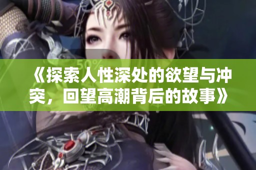 《探索人性深处的欲望与冲突，回望高潮背后的故事》