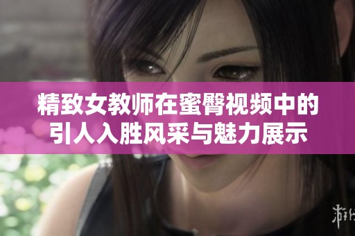 精致女教师在蜜臀视频中的引人入胜风采与魅力展示
