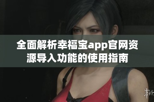 全面解析幸福宝app官网资源导入功能的使用指南