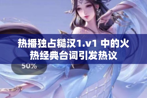 热播独占糙汉1.v1 中的火热经典台词引发热议