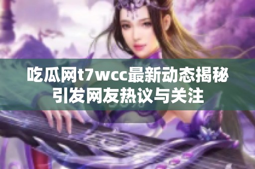 吃瓜网t7wcc最新动态揭秘引发网友热议与关注