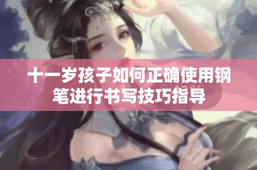 十一岁孩子如何正确使用钢笔进行书写技巧指导