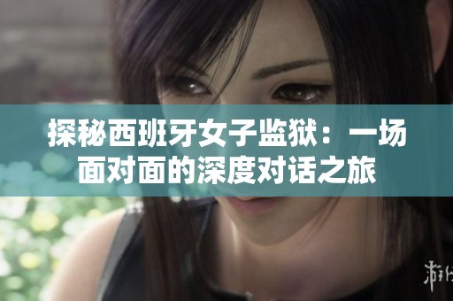 探秘西班牙女子监狱：一场面对面的深度对话之旅