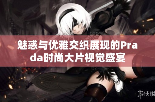 魅惑与优雅交织展现的Prada时尚大片视觉盛宴