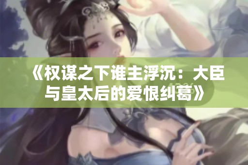《权谋之下谁主浮沉：大臣与皇太后的爱恨纠葛》