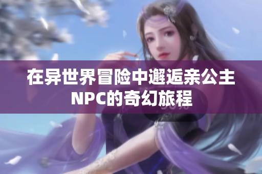 在异世界冒险中邂逅亲公主NPC的奇幻旅程