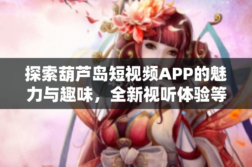 探索葫芦岛短视频APP的魅力与趣味，全新视听体验等你来发现