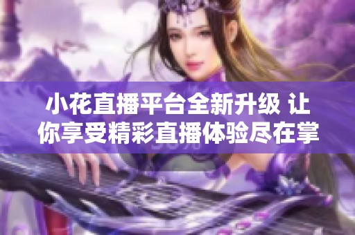 小花直播平台全新升级 让你享受精彩直播体验尽在掌握