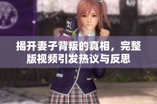 揭开妻子背叛的真相，完整版视频引发热议与反思