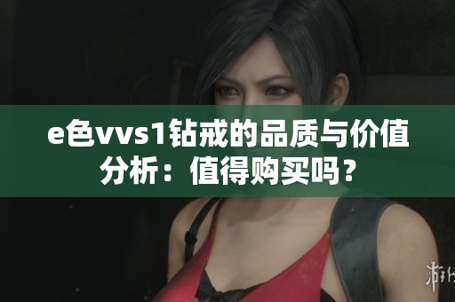 e色vvs1钻戒的品质与价值分析：值得购买吗？