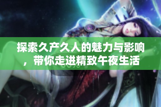 探索久产久人的魅力与影响，带你走进精致午夜生活