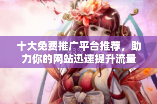 十大免费推广平台推荐，助力你的网站迅速提升流量