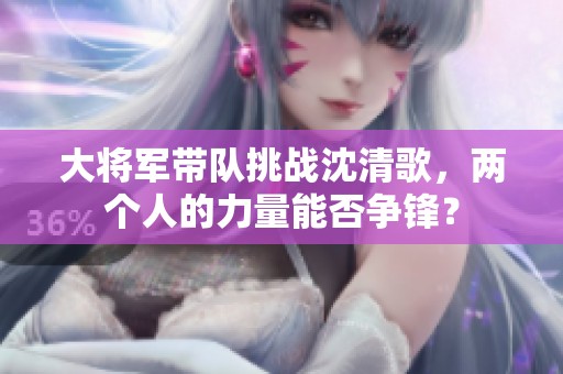 大将军带队挑战沈清歌，两个人的力量能否争锋？