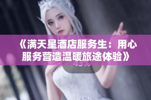 《满天星酒店服务生：用心服务营造温暖旅途体验》