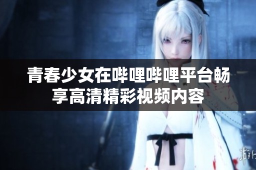 青春少女在哔哩哔哩平台畅享高清精彩视频内容
