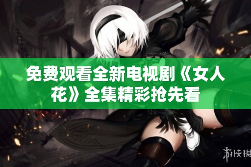 免费观看全新电视剧《女人花》全集精彩抢先看