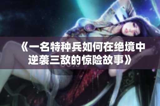 《一名特种兵如何在绝境中逆袭三敌的惊险故事》