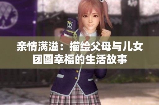 亲情满溢：描绘父母与儿女团圆幸福的生活故事